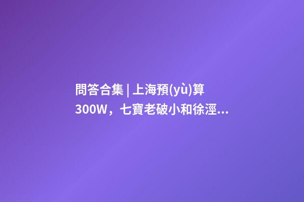 問答合集 | 上海預(yù)算300W，七寶老破小和徐涇動遷房哪個更合適？